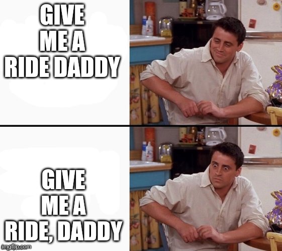 Riding | GIVE ME A RIDE DADDY; GIVE ME A RIDE, DADDY | image tagged in comprehending joey,funny,funny memes,double meaning,lol,lol so funny | made w/ Imgflip meme maker