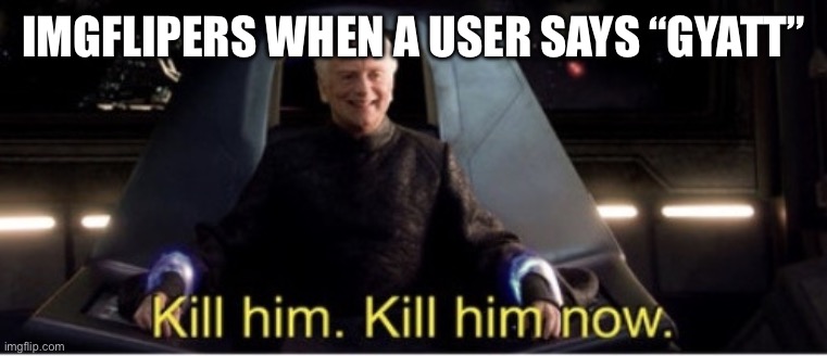 Kill him kill him now | IMGFLIPERS WHEN A USER SAYS “GYATT” | image tagged in kill him kill him now | made w/ Imgflip meme maker