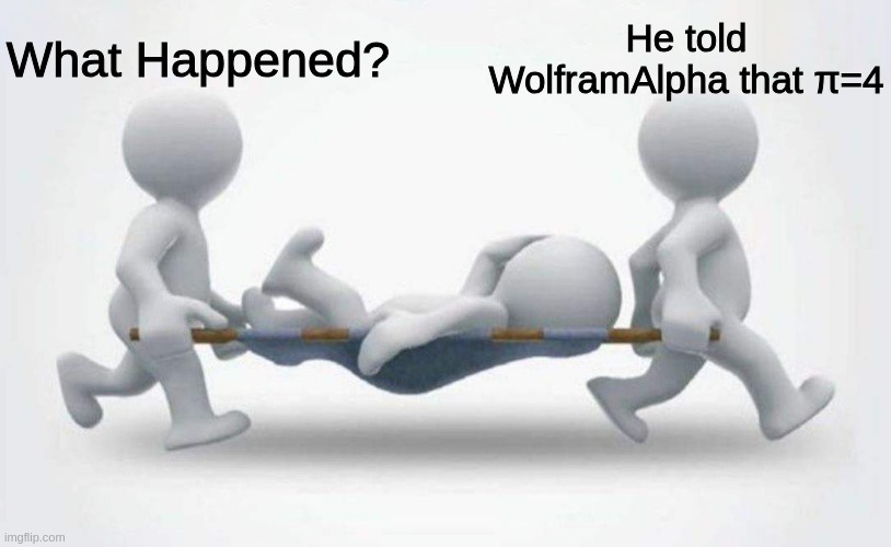 What happened to him? | What Happened? He told WolframAlpha that π=4 | image tagged in what happened to him | made w/ Imgflip meme maker