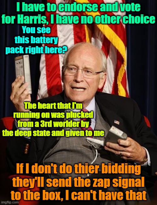 Scumbag | I have to endorse and vote for Harris, I have no other choice; You see this battery pack right here? The heart that I'm running on was plucked from a 3rd worlder by the deep state and given to me; If I don't do thier bidding they'll send the zap signal to the box, I can't have that | image tagged in trump,maga,dick cheney,kamala harris,elections | made w/ Imgflip meme maker