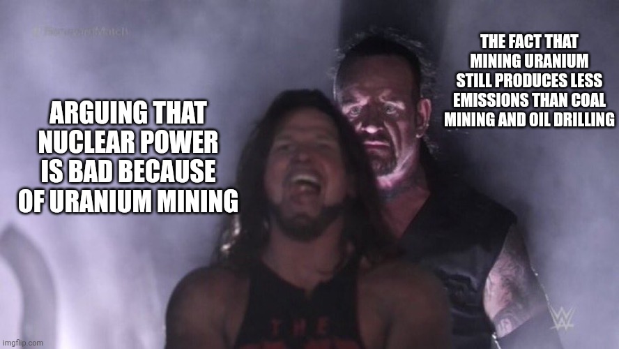 AJ Styles & Undertaker | THE FACT THAT MINING URANIUM STILL PRODUCES LESS EMISSIONS THAN COAL MINING AND OIL DRILLING; ARGUING THAT NUCLEAR POWER IS BAD BECAUSE OF URANIUM MINING | image tagged in aj styles undertaker | made w/ Imgflip meme maker