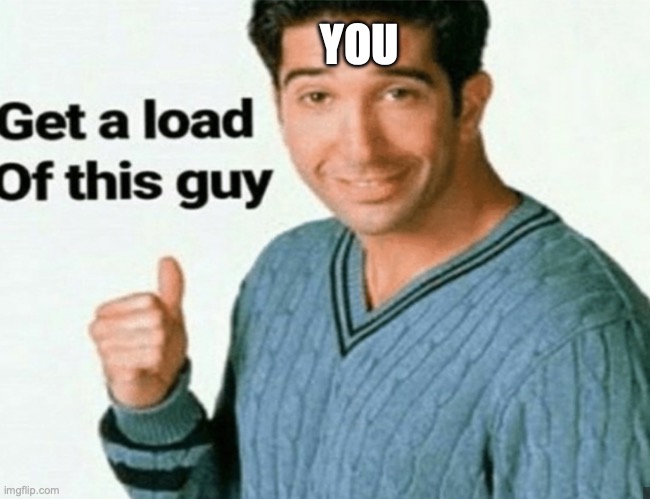 get a load of this guy | YOU | image tagged in get a load of this guy | made w/ Imgflip meme maker