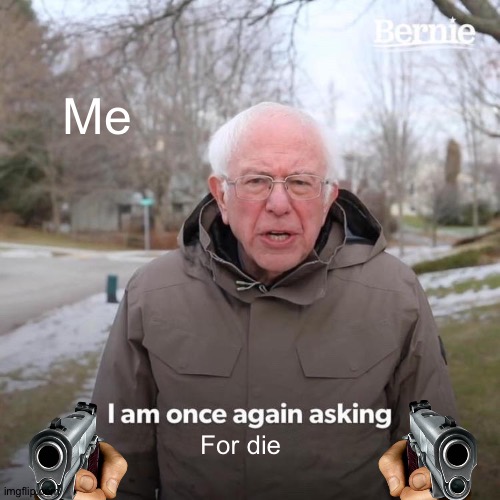 Bernie I Am Once Again Asking For Your Support | Me; For die | image tagged in memes,bernie i am once again asking for your support | made w/ Imgflip meme maker