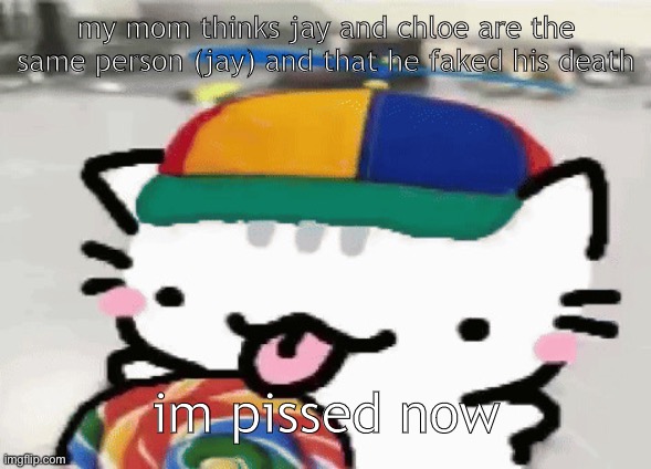 cat licking lollipop | my mom thinks jay and chloe are the same person (jay) and that he faked his death; im pissed now | image tagged in cat licking lollipop | made w/ Imgflip meme maker