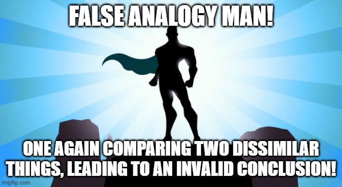 False Analogy Man | FALSE ANALOGY MAN! ONE AGAIN COMPARING TWO DISSIMILAR THINGS, LEADING TO AN INVALID CONCLUSION! | image tagged in superhero | made w/ Imgflip meme maker