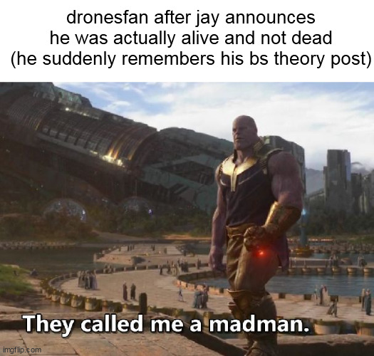 Thanos they called me a madman | dronesfan after jay announces he was actually alive and not dead (he suddenly remembers his bs theory post) | image tagged in thanos they called me a madman | made w/ Imgflip meme maker