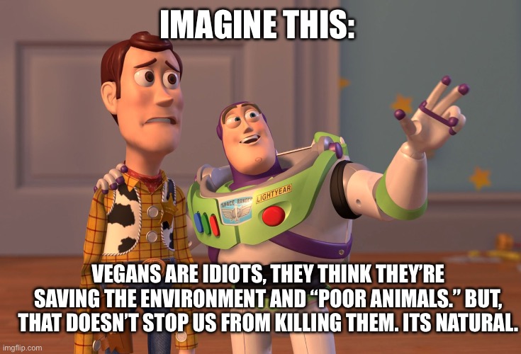 First Post!!! | IMAGINE THIS:; VEGANS ARE IDIOTS, THEY THINK THEY’RE SAVING THE ENVIRONMENT AND “POOR ANIMALS.” BUT, THAT DOESN’T STOP US FROM KILLING THEM. ITS NATURAL. | image tagged in memes,x x everywhere | made w/ Imgflip meme maker