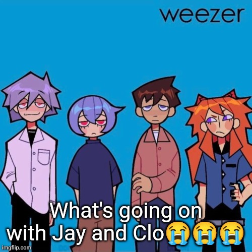 Weezer if it was actually good | What's going on with Jay and Clo😭😭😭 | image tagged in weezer if it was actually good | made w/ Imgflip meme maker