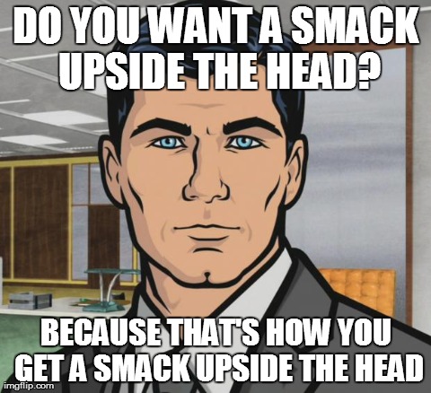Archer Meme | DO YOU WANT A SMACK UPSIDE THE HEAD? BECAUSE THAT'S HOW YOU GET A SMACK UPSIDE THE HEAD | image tagged in memes,archer,AdviceAnimals | made w/ Imgflip meme maker
