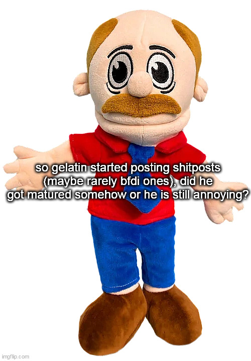 Marvin SML | so gelatin started posting shitposts (maybe rarely bfdi ones), did he got matured somehow or he is still annoying? | image tagged in marvin sml | made w/ Imgflip meme maker