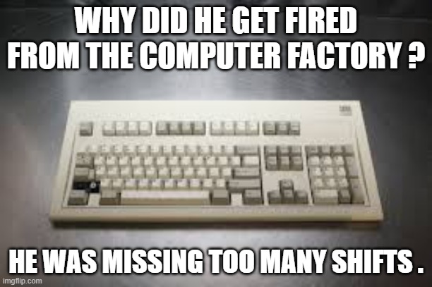 memes by Brad - The computer factory fired him for not putting in enough shifts | WHY DID HE GET FIRED FROM THE COMPUTER FACTORY ? HE WAS MISSING TOO MANY SHIFTS . | image tagged in funny,gaming,computers,humor,keyboard,funny meme | made w/ Imgflip meme maker