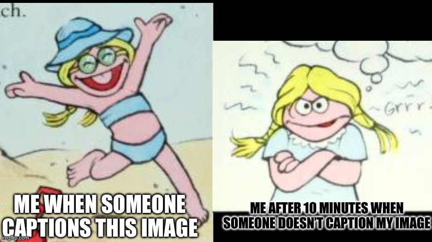 New meme template after 2 months! | ME WHEN SOMEONE CAPTIONS THIS IMAGE; ME AFTER 10 MINUTES WHEN SOMEONE DOESN’T CAPTION MY IMAGE | image tagged in happy betty lou vs angry betty lou | made w/ Imgflip meme maker