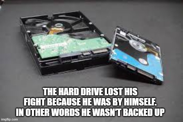 memes by Brad - The hard drive lost his fight because he wasn't backed up | THE HARD DRIVE LOST HIS FIGHT BECAUSE HE WAS BY HIMSELF. IN OTHER WORDS HE WASN'T BACKED UP | image tagged in funny,gaming,computers,hard drive,humor,fights | made w/ Imgflip meme maker