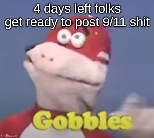 gobbles | 4 days left folks get ready to post 9/11 shit | image tagged in gobbles | made w/ Imgflip meme maker