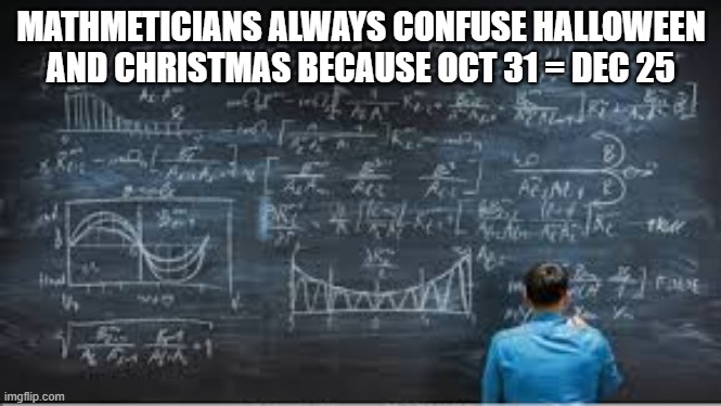 memes by Brad - Halloween and Christmas are sometimes confused. Oct 31 = Dec 25 | MATHMETICIANS ALWAYS CONFUSE HALLOWEEN AND CHRISTMAS BECAUSE OCT 31 = DEC 25 | image tagged in funny,math,christmas,halloween,humor,numbers | made w/ Imgflip meme maker