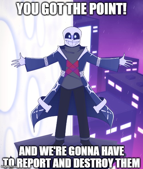 STS Godverse! Sans saying Something | YOU GOT THE POINT! AND WE'RE GONNA HAVE TO REPORT AND DESTROY THEM | image tagged in sts godverse sans saying something | made w/ Imgflip meme maker