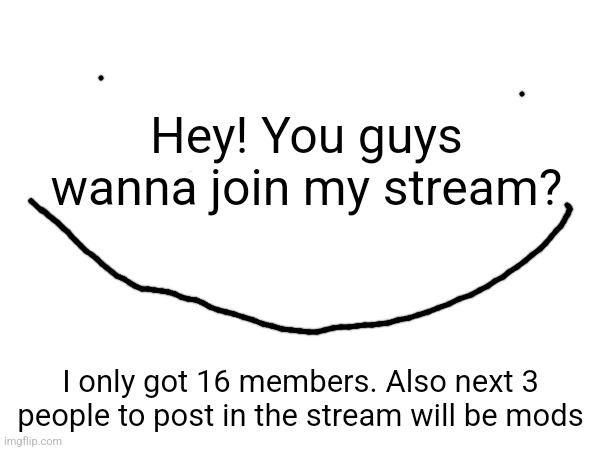 Here is the link:) https://imgflip.com/m/WholeSomeStreamness | Hey! You guys wanna join my stream? I only got 16 members. Also next 3 people to post in the stream will be mods | image tagged in wholesome,happiness | made w/ Imgflip meme maker