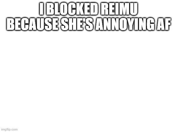 I BLOCKED REIMU BECAUSE SHE'S ANNOYING AF | made w/ Imgflip meme maker