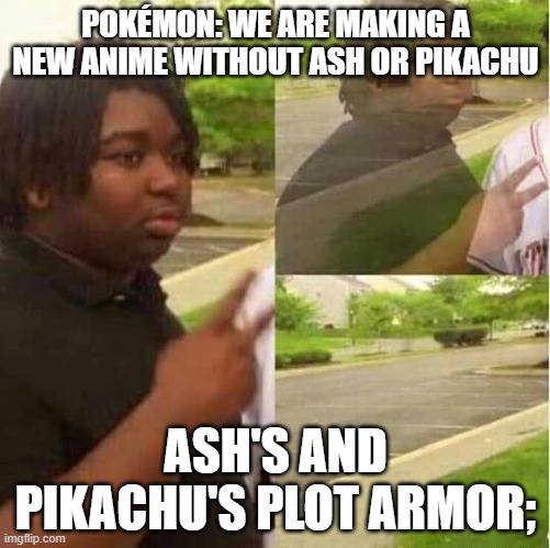 disappearing  | POKÉMON: WE ARE MAKING A NEW ANIME WITHOUT ASH OR PIKACHU; ASH'S AND PIKACHU'S PLOT ARMOR; | image tagged in disappearing | made w/ Imgflip meme maker