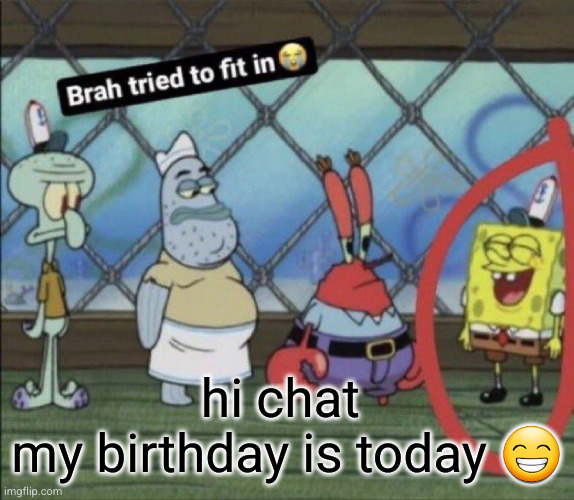 brah tried to fit in | hi chat 
my birthday is today 😁 | image tagged in brah tried to fit in | made w/ Imgflip meme maker