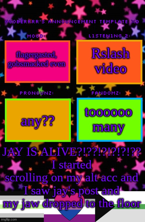 WHAT | Rslash video; flagergasted, gobsmacked even; toooooo many; any?? JAY IS ALIVE?!??!?!?!?!?? I started scrolling on my alt acc and I saw jay's post and my jaw dropped to the floor | image tagged in gooberrrr's announcement template xd | made w/ Imgflip meme maker
