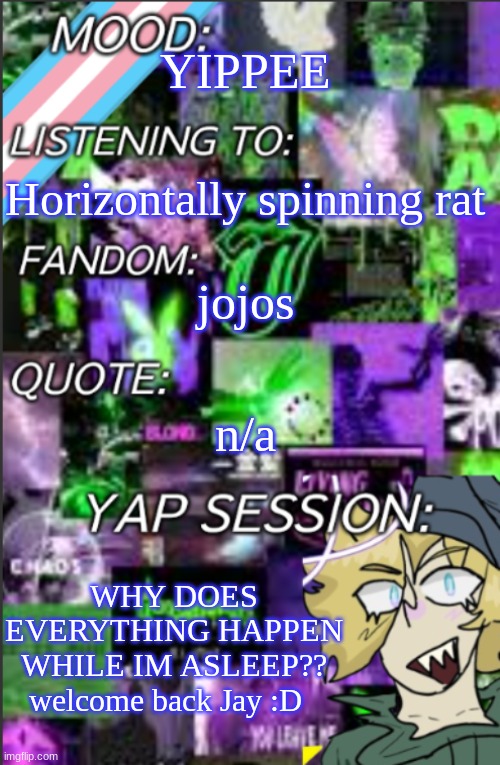 I was probably too lazy to add a title | YIPPEE; Horizontally spinning rat; jojos; n/a; WHY DOES EVERYTHING HAPPEN WHILE IM ASLEEP?? welcome back Jay :D | image tagged in temp but cropped better | made w/ Imgflip meme maker