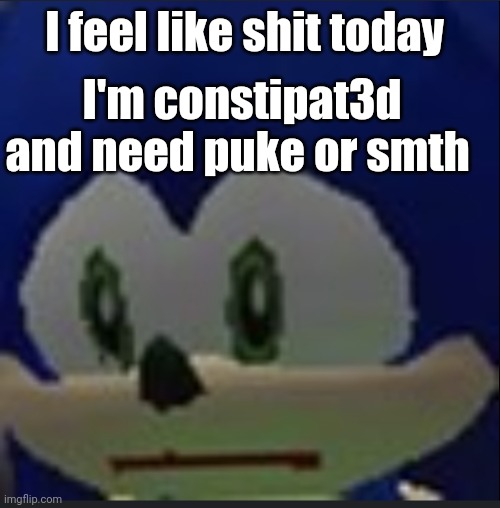 :( | I feel like shit today; I'm constipat3d and need puke or smth | made w/ Imgflip meme maker
