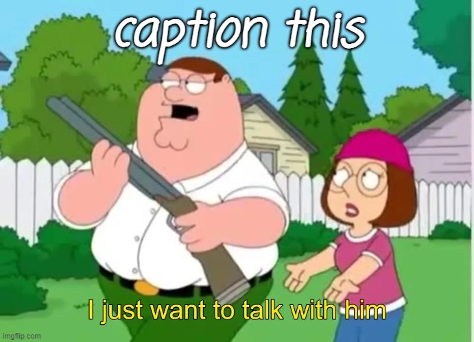 I just want to talk with him | caption this | image tagged in i just want to talk with him | made w/ Imgflip meme maker