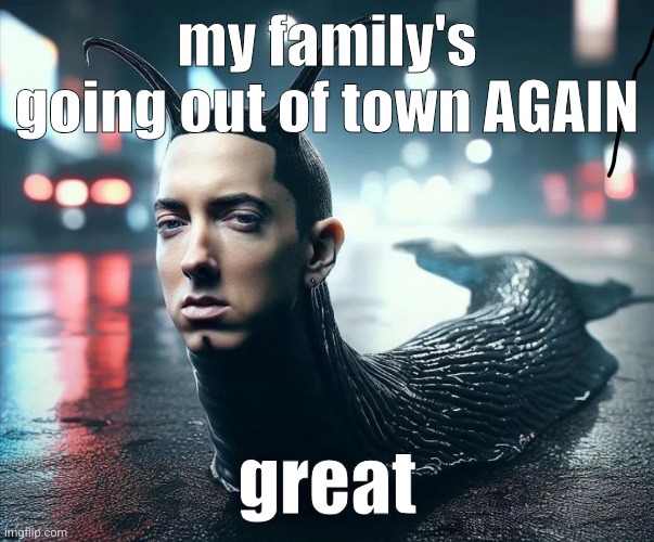 hey chat | my family's going out of town AGAIN; great | image tagged in slug shady | made w/ Imgflip meme maker