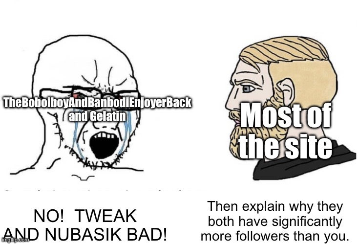 Soyboy Vs Yes Chad | TheBoboiboyAndBanbodiEnjoyerBack and Gelatin; Most of the site; NO!  TWEAK AND NUBASIK BAD! Then explain why they both have significantly more followers than you. | image tagged in soyboy vs yes chad | made w/ Imgflip meme maker