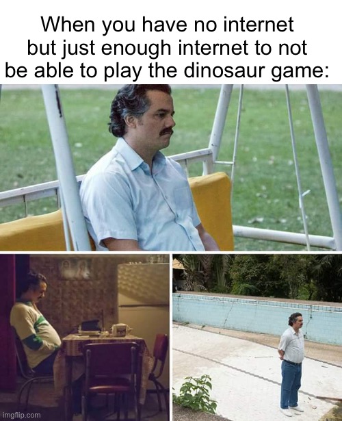 So sad | When you have no internet but just enough internet to not be able to play the dinosaur game: | image tagged in memes,sad pablo escobar,gru's plan,buff doge vs cheems,two buttons,drake hotline bling | made w/ Imgflip meme maker