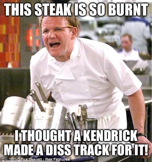 Chef Gordon Ramsay | THIS STEAK IS SO BURNT; I THOUGHT A KENDRICK MADE A DISS TRACK FOR IT! | image tagged in memes,chef gordon ramsay | made w/ Imgflip meme maker