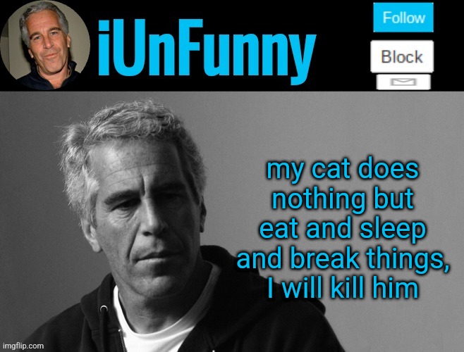 iUnFunny's Epstein template | my cat does nothing but eat and sleep and break things, I will kill him | image tagged in iunfunny's epstein template | made w/ Imgflip meme maker