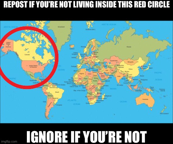 world map | REPOST IF YOU’RE NOT LIVING INSIDE THIS RED CIRCLE; IGNORE IF YOU’RE NOT | image tagged in world map | made w/ Imgflip meme maker