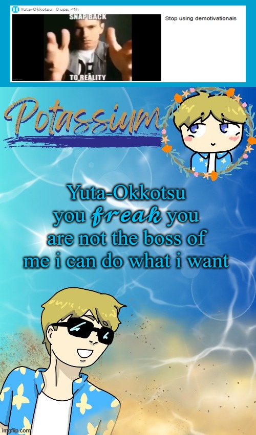 i might have accidentally (somewhat) done as he asked | Yuta-Okkotsu you 𝓯𝓻𝓮𝓪𝓴 you are not the boss of me i can do what i want | image tagged in potassium s announcement template tysm disco will you marry me,bruh | made w/ Imgflip meme maker