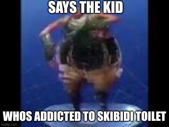 bass boosted default doing default dance | SAYS THE KID WHOS ADDICTED TO SKIBIDI TOILET | image tagged in bass boosted default doing default dance | made w/ Imgflip meme maker