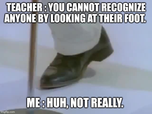 Rick Astley's foot | TEACHER : YOU CANNOT RECOGNIZE ANYONE BY LOOKING AT THEIR FOOT. ME : HUH, NOT REALLY. | image tagged in rick astley's foot | made w/ Imgflip meme maker