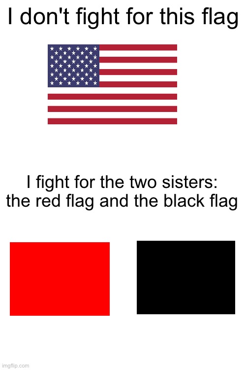 The two sisters | I don't fight for this flag; I fight for the two sisters: the red flag and the black flag | image tagged in american flag,red flag,black flag,leftist,communist,anarchism | made w/ Imgflip meme maker