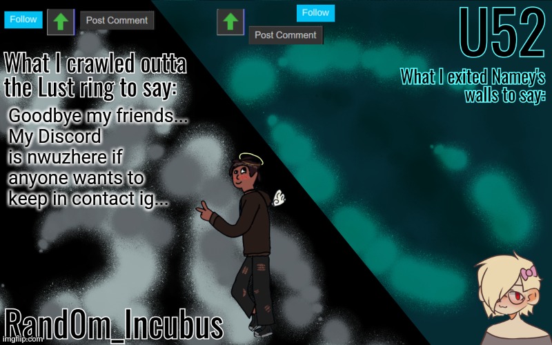 It was nice knowing you guys... | Goodbye my friends...
My Discord is nwuzhere if anyone wants to keep in contact ig... | image tagged in incubus and 52's template | made w/ Imgflip meme maker