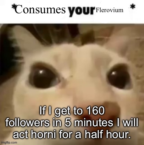 Yakko consumes your flerovium | If I get to 160 followers in 5 minutes I will act horni for a half hour. | image tagged in yakko consumes your flerovium | made w/ Imgflip meme maker