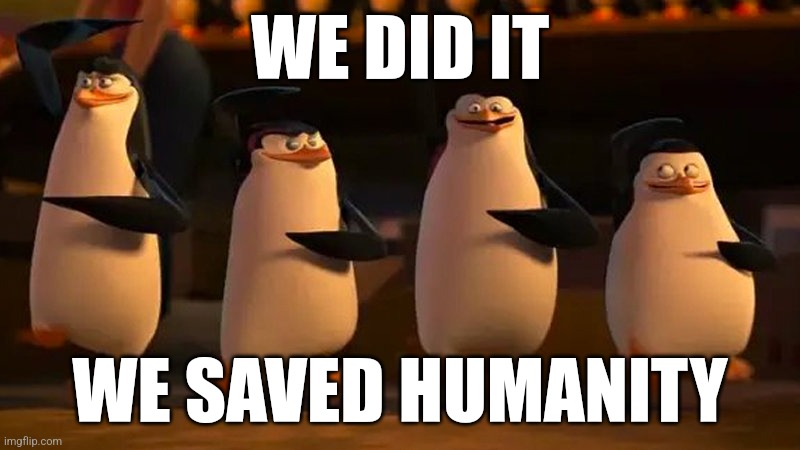 penguins of madagascar | WE DID IT WE SAVED HUMANITY | image tagged in penguins of madagascar | made w/ Imgflip meme maker