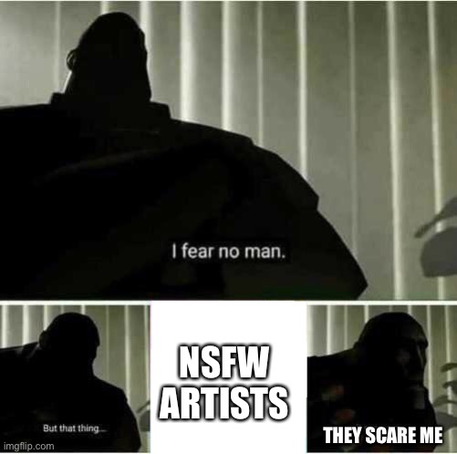 I fear no man | THEY SCARE ME NSFW ARTISTS | image tagged in i fear no man | made w/ Imgflip meme maker