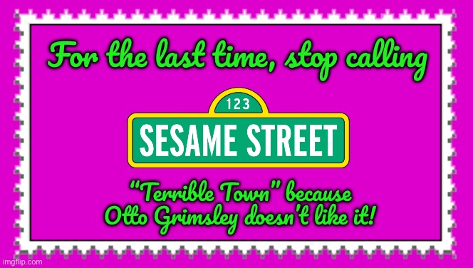 Sesame Street is Not Terrible Town | For the last time, stop calling; “Terrible Town” because Otto Grimsley doesn’t like it! | image tagged in sesame street,pbs kids,childhood,pbs,cookie monster,elmo | made w/ Imgflip meme maker