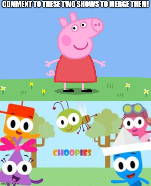 What happens when you merge these shows together? | COMMENT TO THESE TWO SHOWS TO MERGE THEM! | image tagged in peppa pig,choopies | made w/ Imgflip meme maker