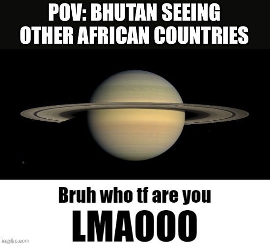 Bruh who tf are you LMAOOO | POV: BHUTAN SEEING OTHER AFRICAN COUNTRIES | image tagged in bruh who tf are you lmaooo | made w/ Imgflip meme maker