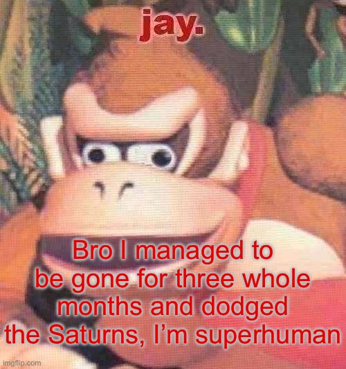 jay. announcement temp | Bro I managed to be gone for three whole months and dodged the Saturns, I’m superhuman | image tagged in jay announcement temp | made w/ Imgflip meme maker