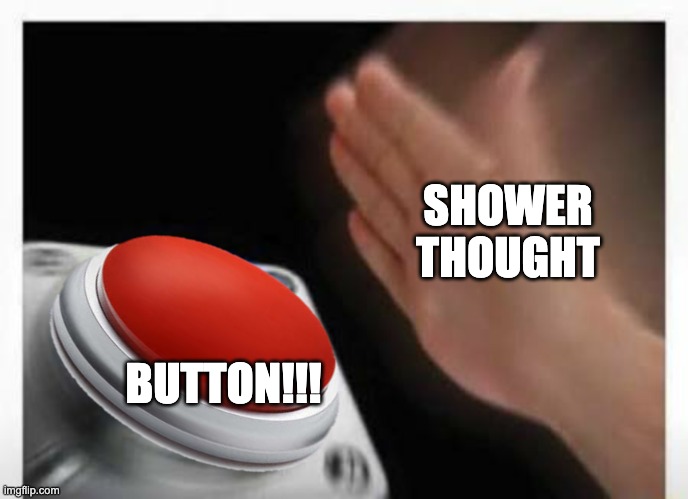 Shower Thought Button | SHOWER THOUGHT; BUTTON!!! | image tagged in red button hand | made w/ Imgflip meme maker