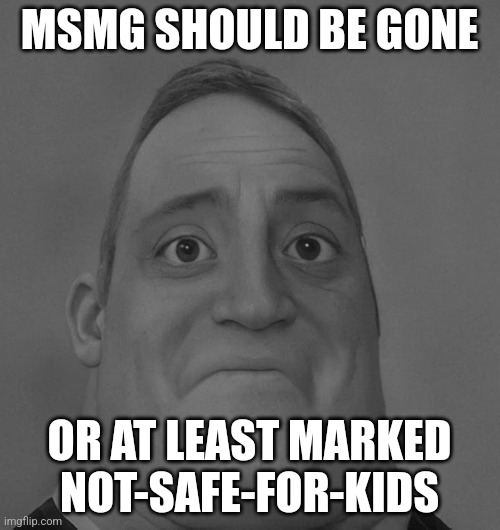 ... | MSMG SHOULD BE GONE; OR AT LEAST MARKED NOT-SAFE-FOR-KIDS | image tagged in sad mr incredible | made w/ Imgflip meme maker