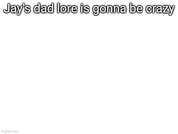 Jay's dad lore is gonna be crazy | made w/ Imgflip meme maker