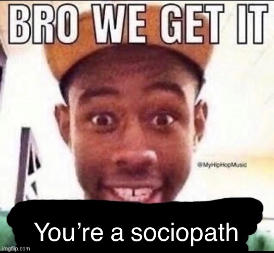 Bro we get it (blank) | You’re a sociopath | image tagged in bro we get it blank | made w/ Imgflip meme maker